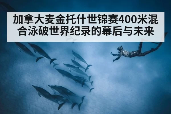 加拿大麦金托什世锦赛400米混合泳破世界纪录的幕后与未来