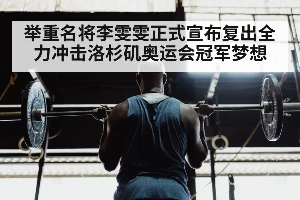 举重名将李雯雯正式宣布复出全力冲击洛杉矶奥运会冠军梦想