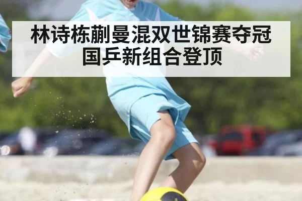 林诗栋蒯曼混双世锦赛夺冠国乒新组合登顶