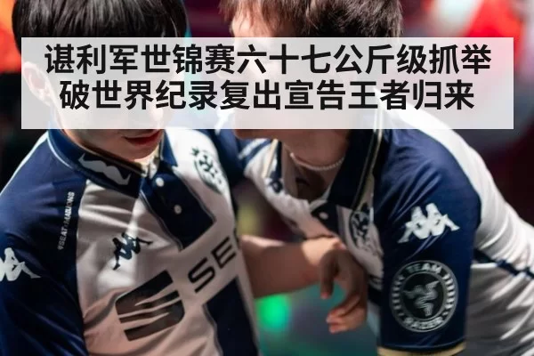 谌利军世锦赛六十七公斤级抓举破世界纪录复出宣告王者归来