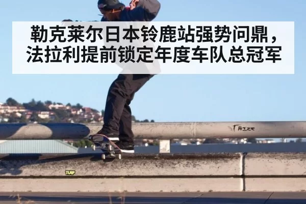 勒克莱尔日本铃鹿站强势问鼎,法拉利提前锁定年度车队总冠军