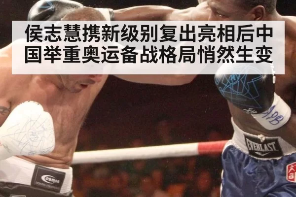 侯志慧携新级别复出亮相后中国举重奥运备战格局悄然生变