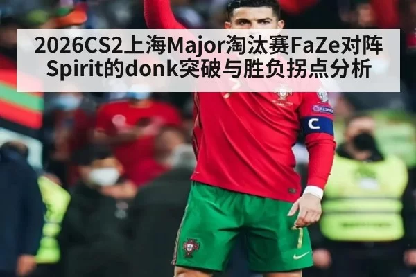 2026CS2上海Major淘汰赛FaZe对阵Spirit的donk突破与胜负拐点分析